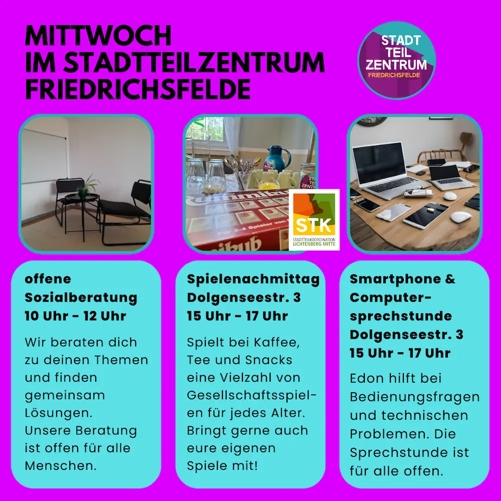 Im Stadtteilzentrum Friedrichsfelde bieten wir umfassende Sozialberatung von 10 Uhr bis 12 Uhr. Außerdem laden wir herzlich zum wöchentlichen Spielenachmittag und zur monatlichen Smartphone- und Computersprechstunde in der Dolgenseestraße 3 ein.