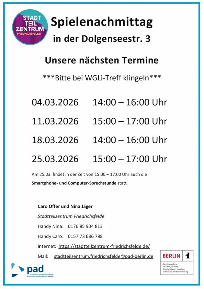 Infografik, in der folgendes steht: Spielenachmittag in der Dolgenseestr. 3 Unsere nächsten Termine ***Bitte bei WGLi-Treff klingeln*** 07.01.26 14:00 – 16:00 Uhr 14.01.26 15:00 – 17.00 Uhr 21.01.26 14:00 – 16:00 Uhr 28.01.26 15:00 – 17:00 Uhr Am 28.01. findet in der Zeit von 15:00 – 17:00 Uhr auch die Smartphone- und Computer-Sprechstunde statt. Caro Offer und Nina Jäger Stadtteilzentrum Friedrichsfelde Handy Nina: 0176 85 934 813 Handy Caro: 0157 73 686 788 Internet: https://stadtteilzentrum-friedrichsfelde.de/ Mail: stadtteilzentrum.friedrichsfelde@pad-berlin.de