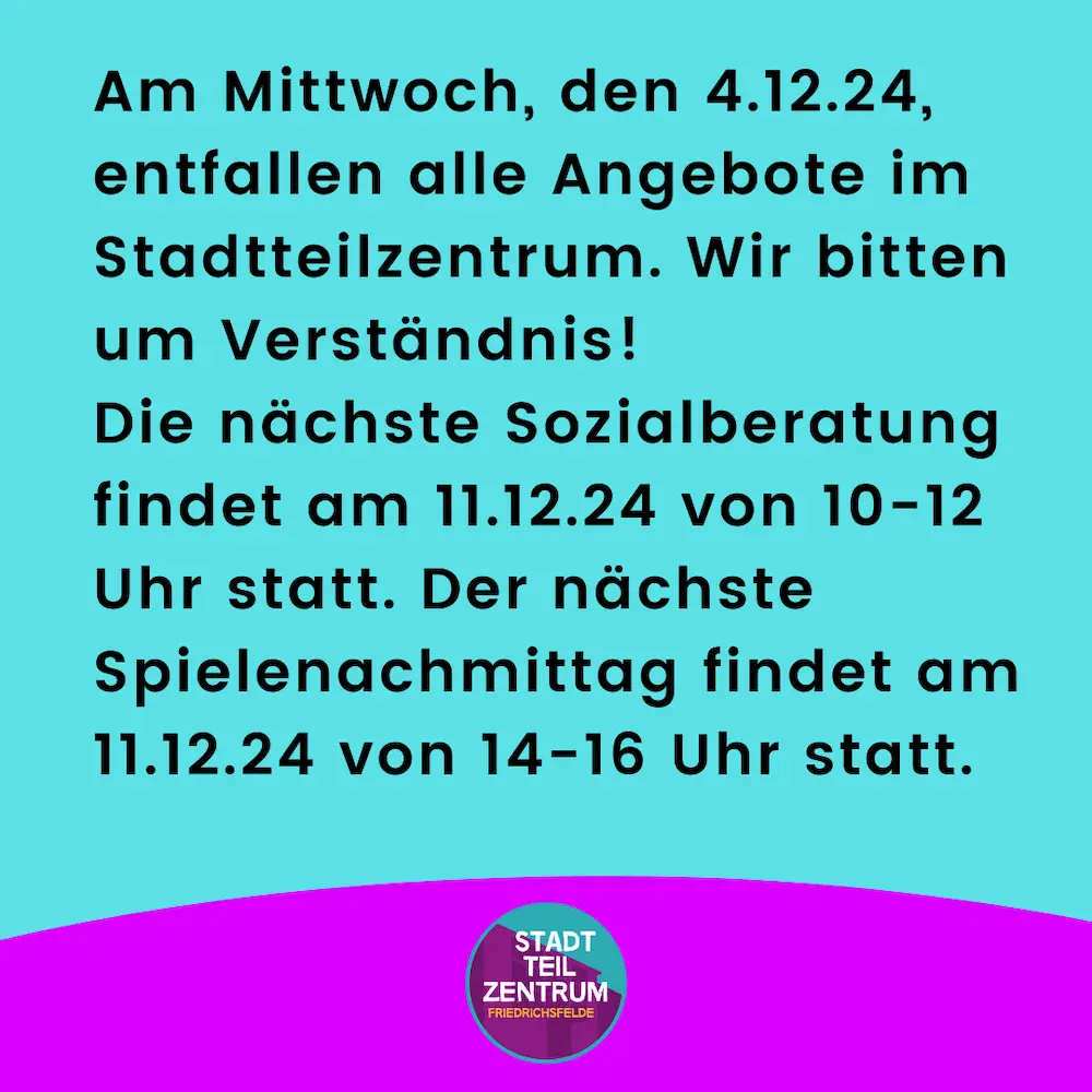 Am Mittwoch, den 4.12.24, entfallen alle Angebote im Stadtteilzentrum. Wir bitten um Verständnis! Die nächste Sozialberatung findet am 11.12.24 von 10-12 Uhr statt. Der nächste Spielenachmittag findet am 11.12.24 von 14-16 Uhr statt.