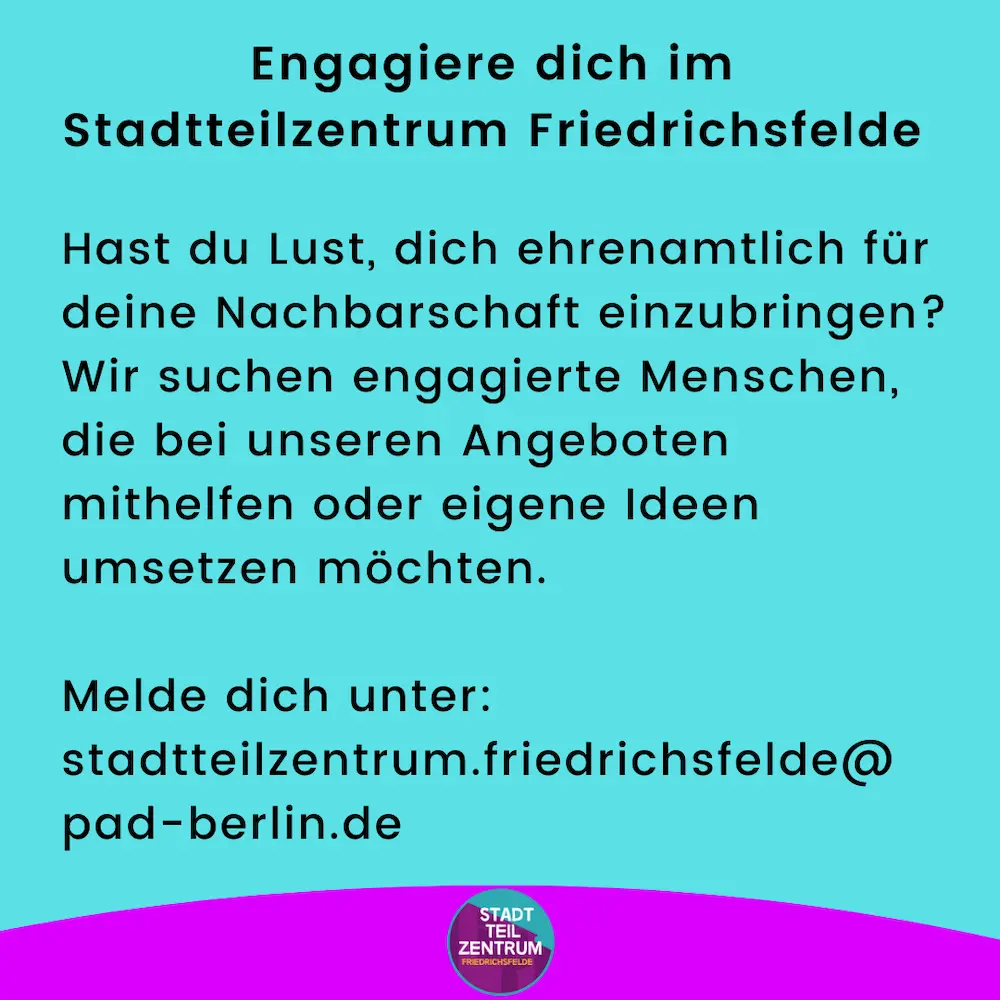 Infografik mit folgendem Text: Engagiere dich im Stadtteilzentrum Friedrichsfelde Hast du Lust, dich ehrenamtlich für deine Nachbarschaft einzubringen? Wir suchen engagierte Menschen, die bei unseren Angeboten mithelfen oder eigene Ideen umsetzen möchten. Melde dich unter: stadtteilzentrum.friedrichsfelde@ pad-berlin.de
