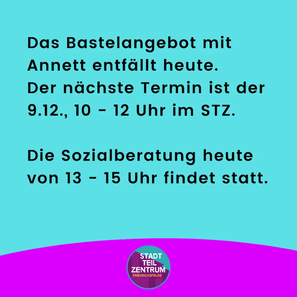 Das Bastelangebot mit Annett entfällt heute. Der nächste Termin ist der 9.12., 10 - 12 Uhr im STZ. Die Sozialberatung heute von 13 - 15 Uhr findet statt.