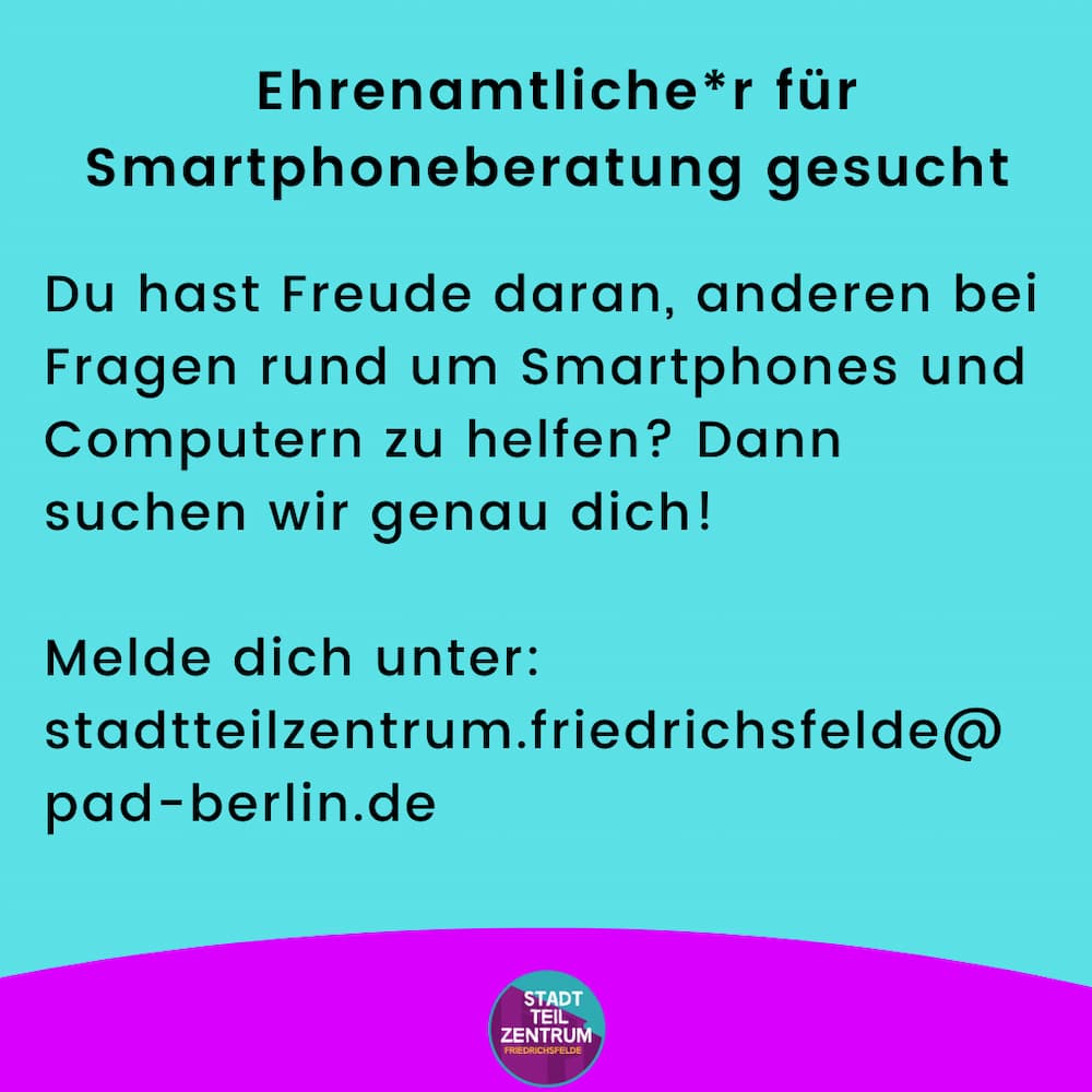 Ehrenamtliche*r für Smartphoneberatung gesucht. Du hast Freude daran, anderen bei Fragen rund um Smartphone und Computer zu helfen? Dann suchen wir genau dich! Melde dich unter: stadtteilzentrum.friedrichsfelde@pad-berlin.de